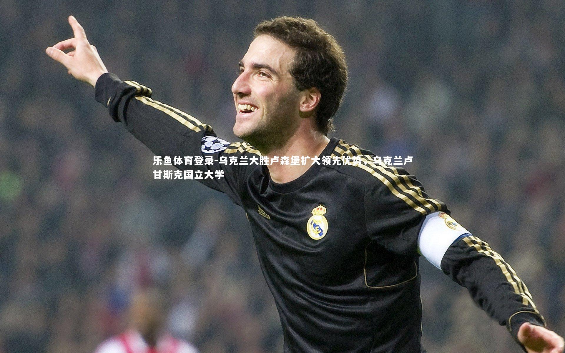 乐鱼体育登录-乌克兰大胜卢森堡扩大领先优势,乌克兰卢甘斯克国立大学