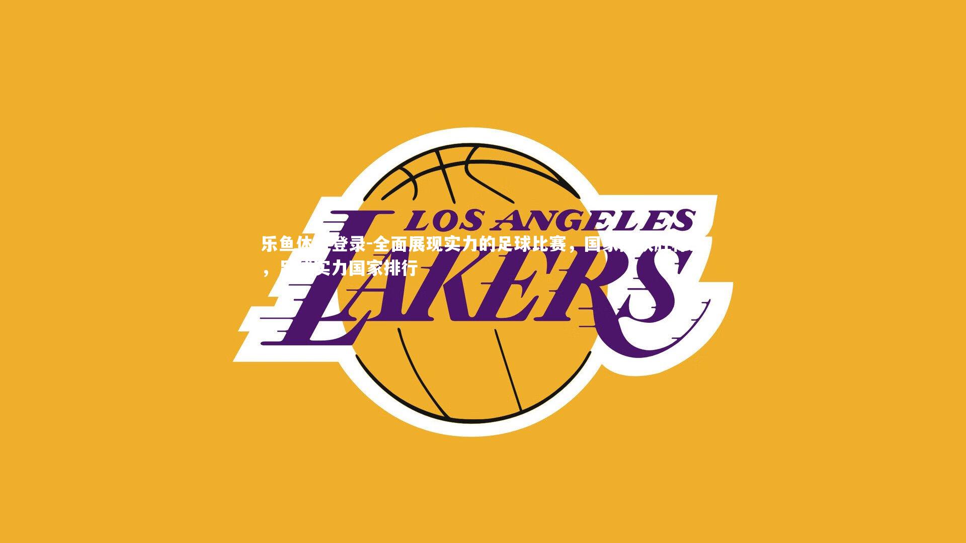 乐鱼体育登录-全面展现实力的足球比赛,国家队获胜称王,足球实力国家排行