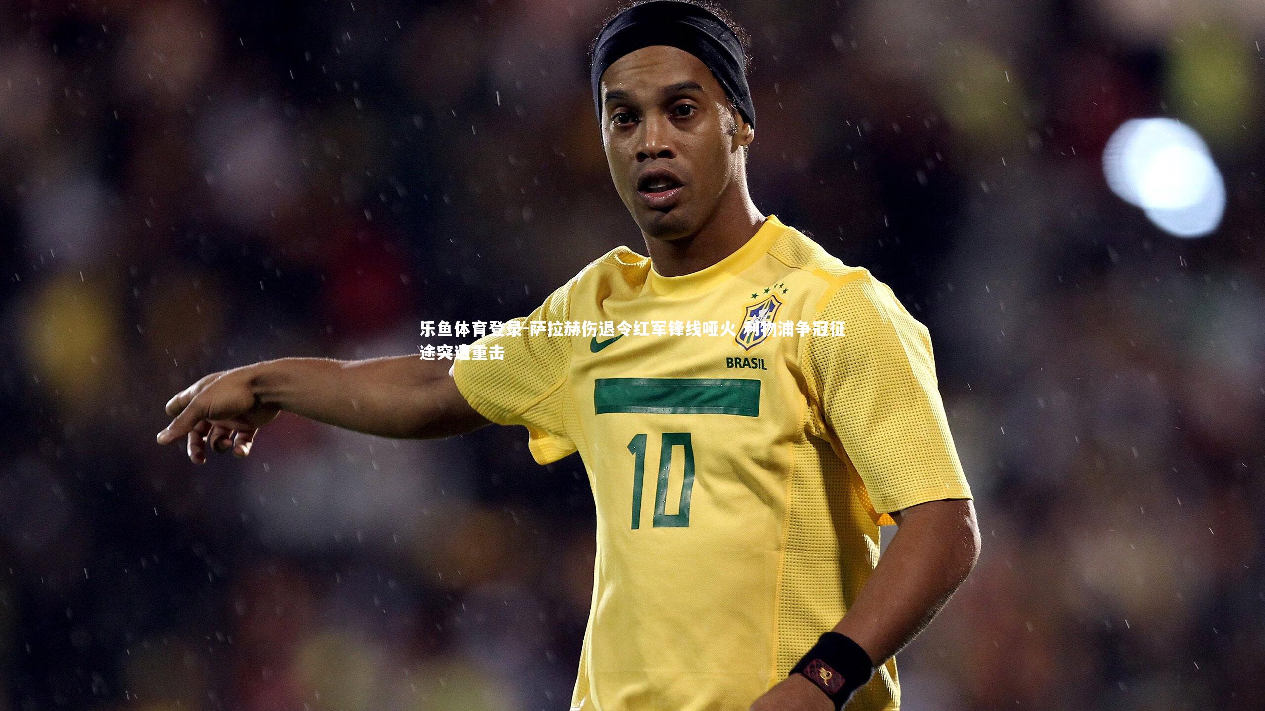 乐鱼体育登录-萨拉赫伤退令红军锋线哑火 利物浦争冠征途突遭重击