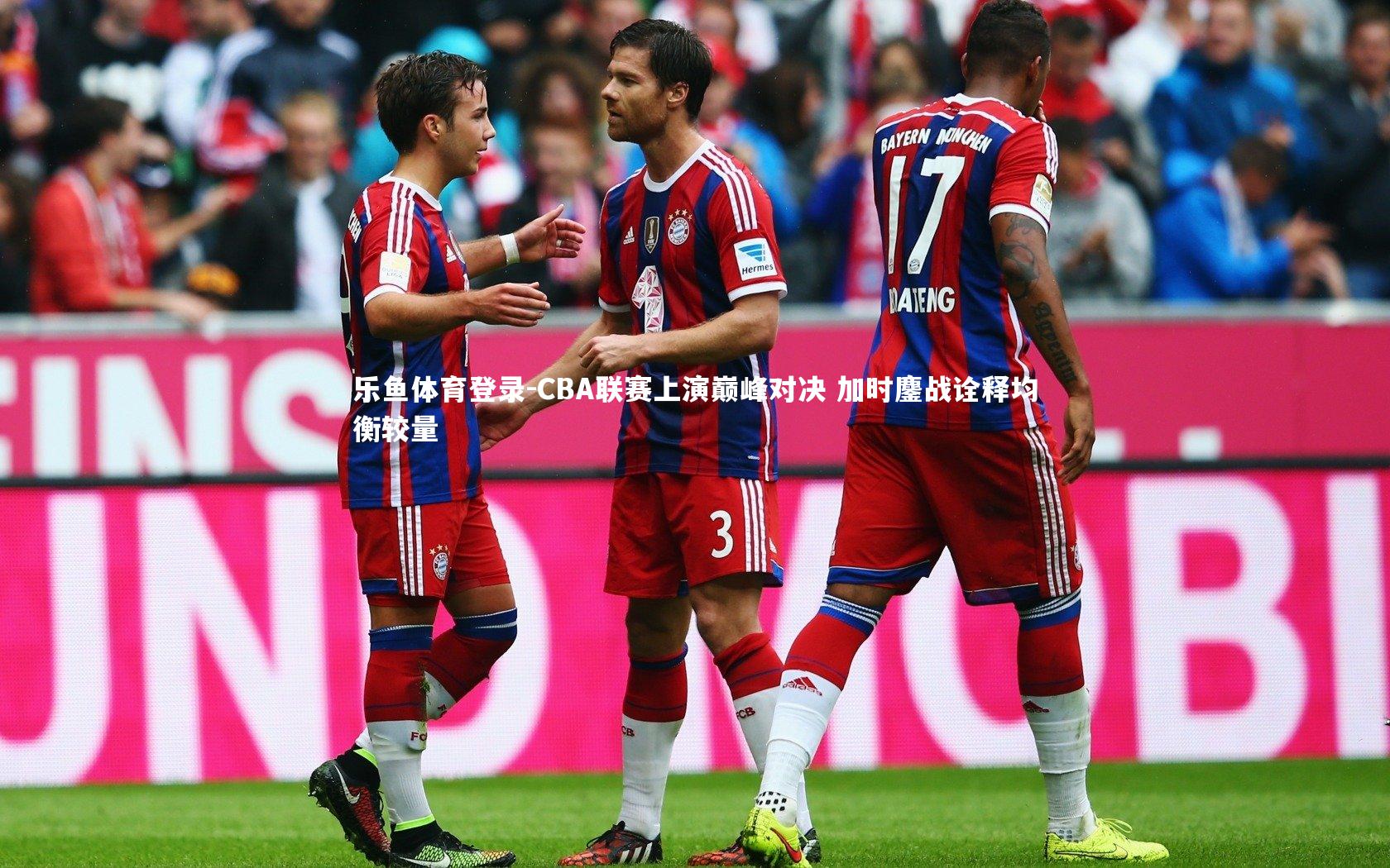 乐鱼体育登录-CBA联赛上演巅峰对决 加时鏖战诠释均衡较量