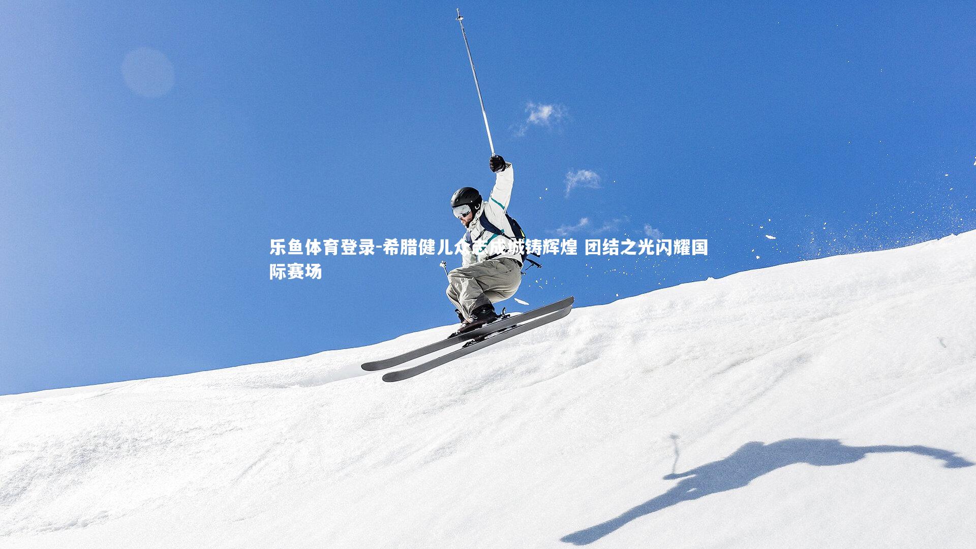 乐鱼体育登录-希腊健儿众志成城铸辉煌 团结之光闪耀国际赛场