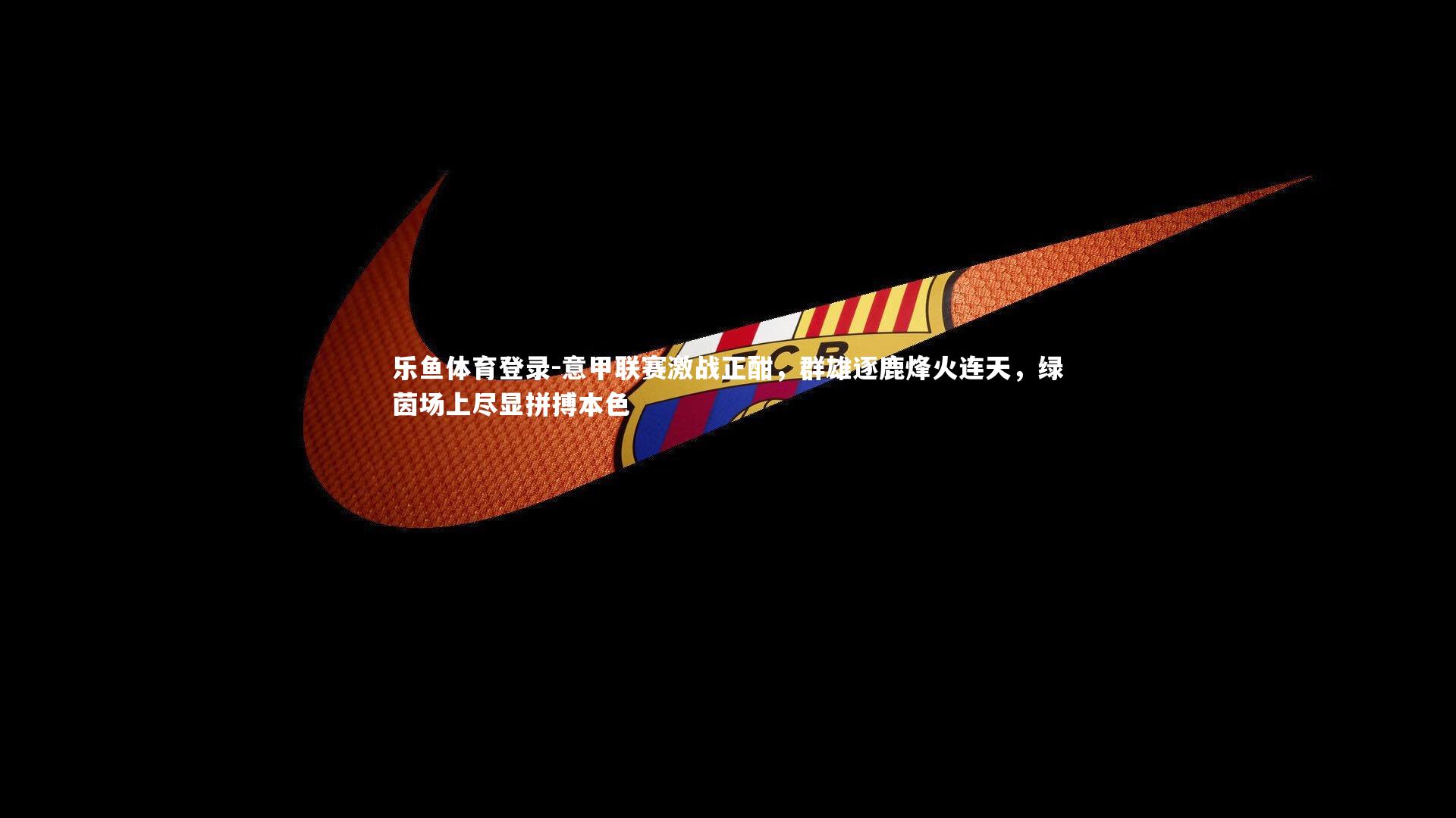 乐鱼体育登录-意甲联赛激战正酣，群雄逐鹿烽火连天，绿茵场上尽显拼搏本色