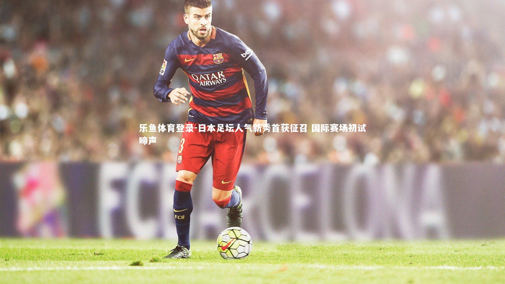 乐鱼体育登录-日本足坛人气新秀首获征召 国际赛场初试啼声