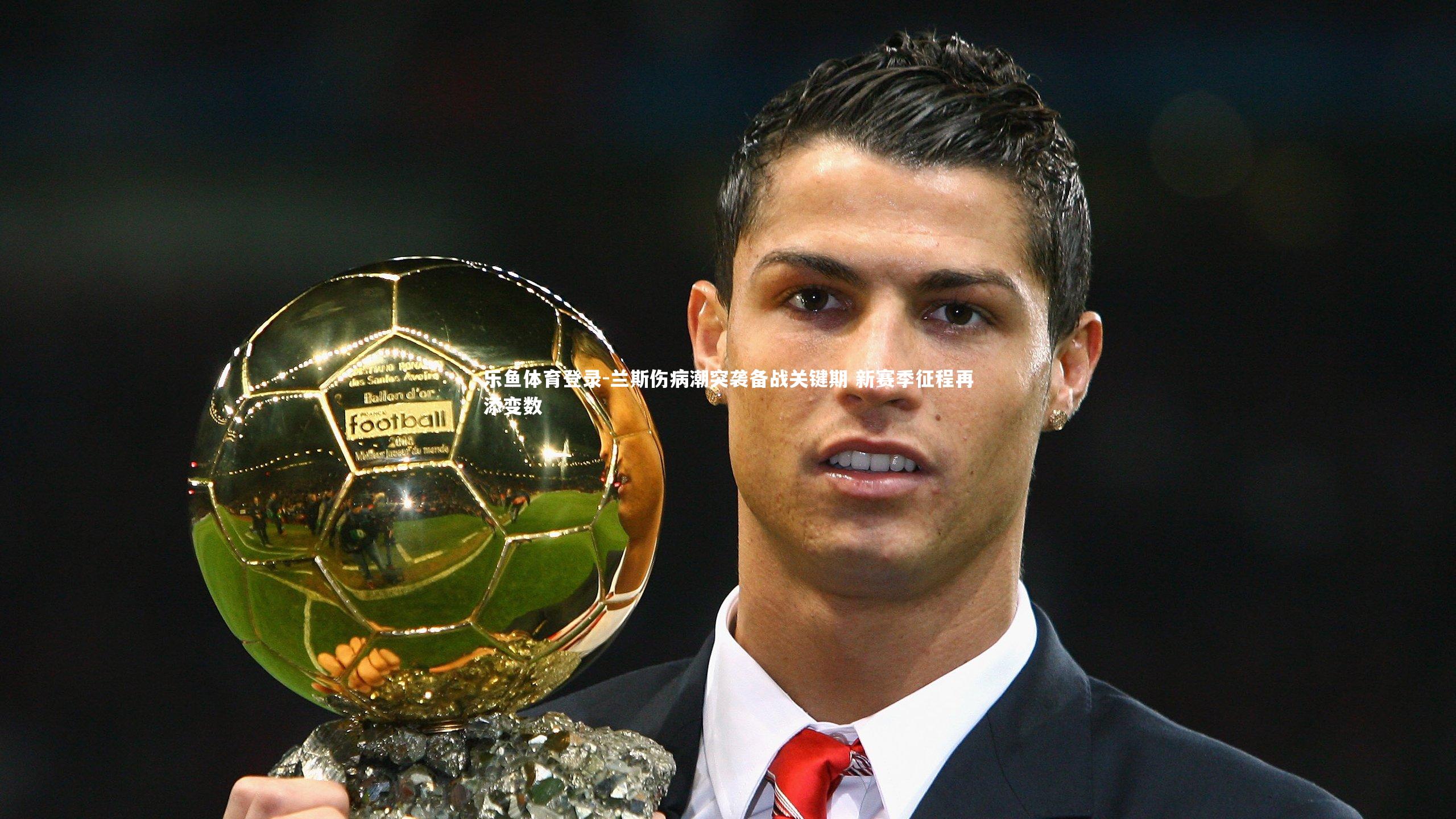 兰斯伤病潮突袭备战关键期 新赛季征程再添变数