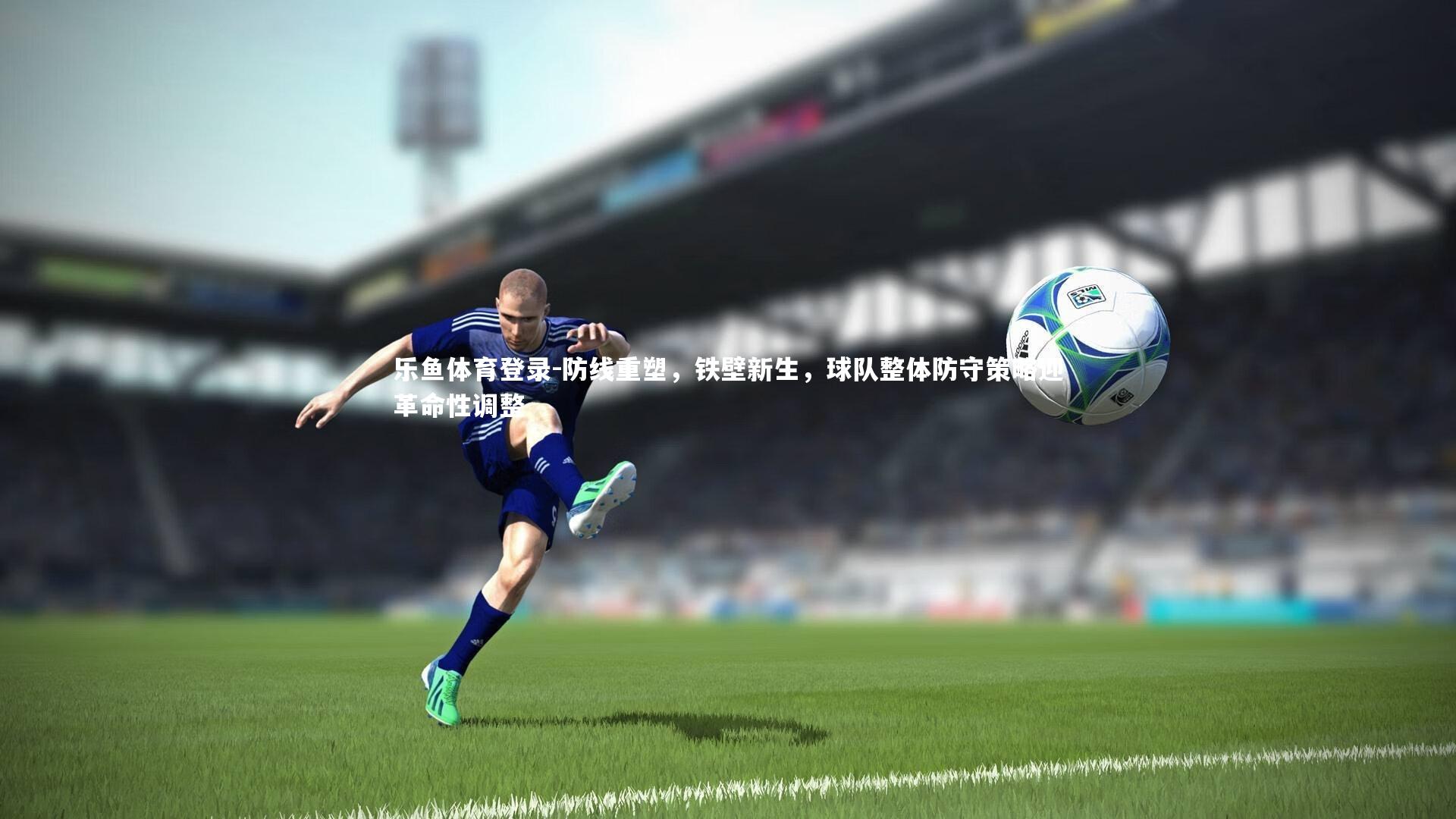 防线重塑，铁壁新生，球队整体防守策略迎革命性调整