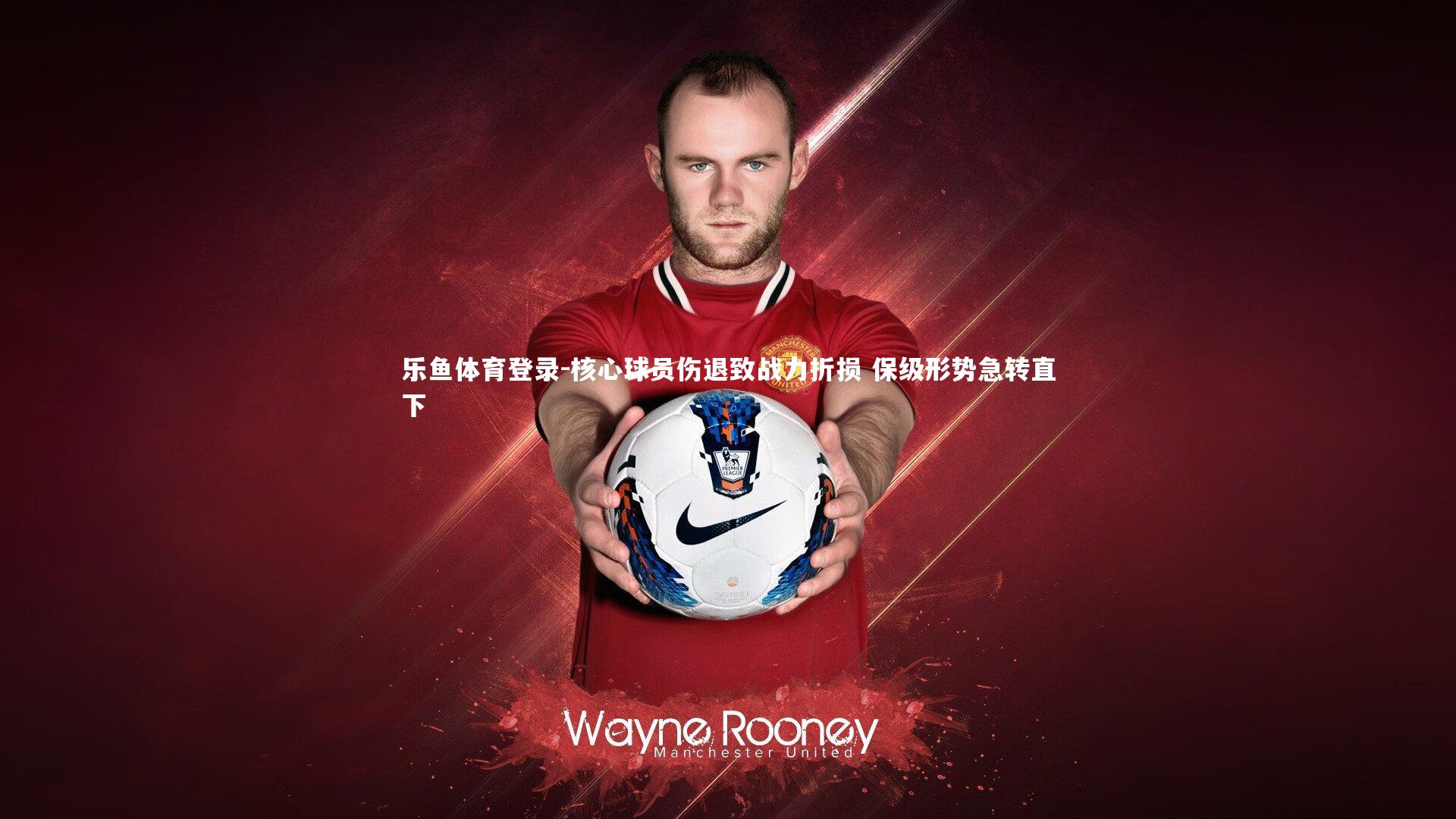 乐鱼体育登录-核心球员伤退致战力折损 保级形势急转直下