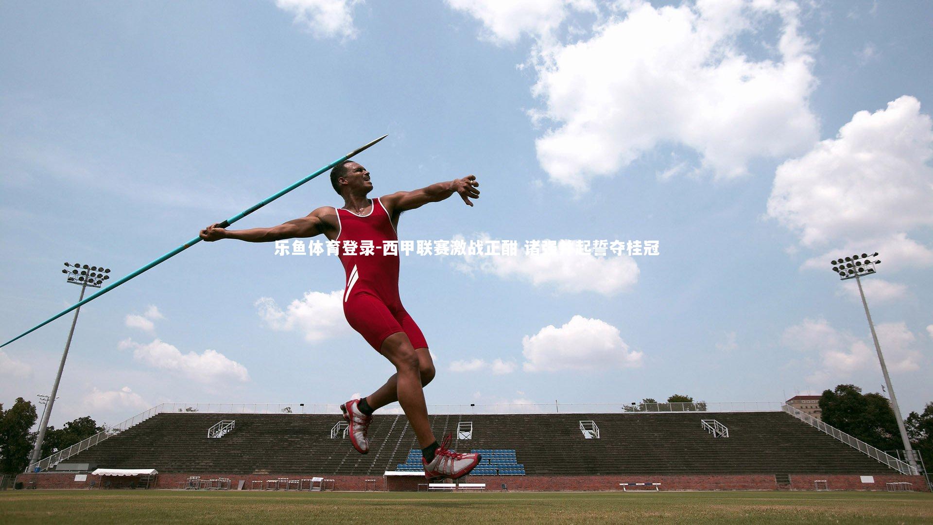 乐鱼体育登录-西甲联赛激战正酣 诸强并起誓夺桂冠