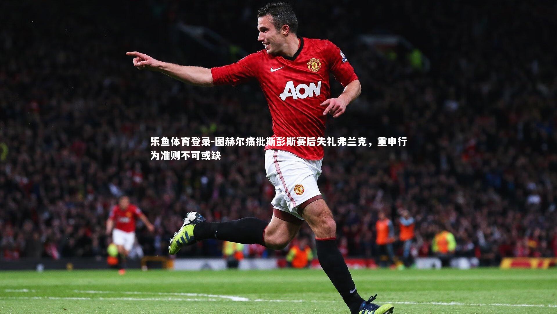 图赫尔痛批斯彭斯赛后失礼弗兰克，重申行为准则不可或缺