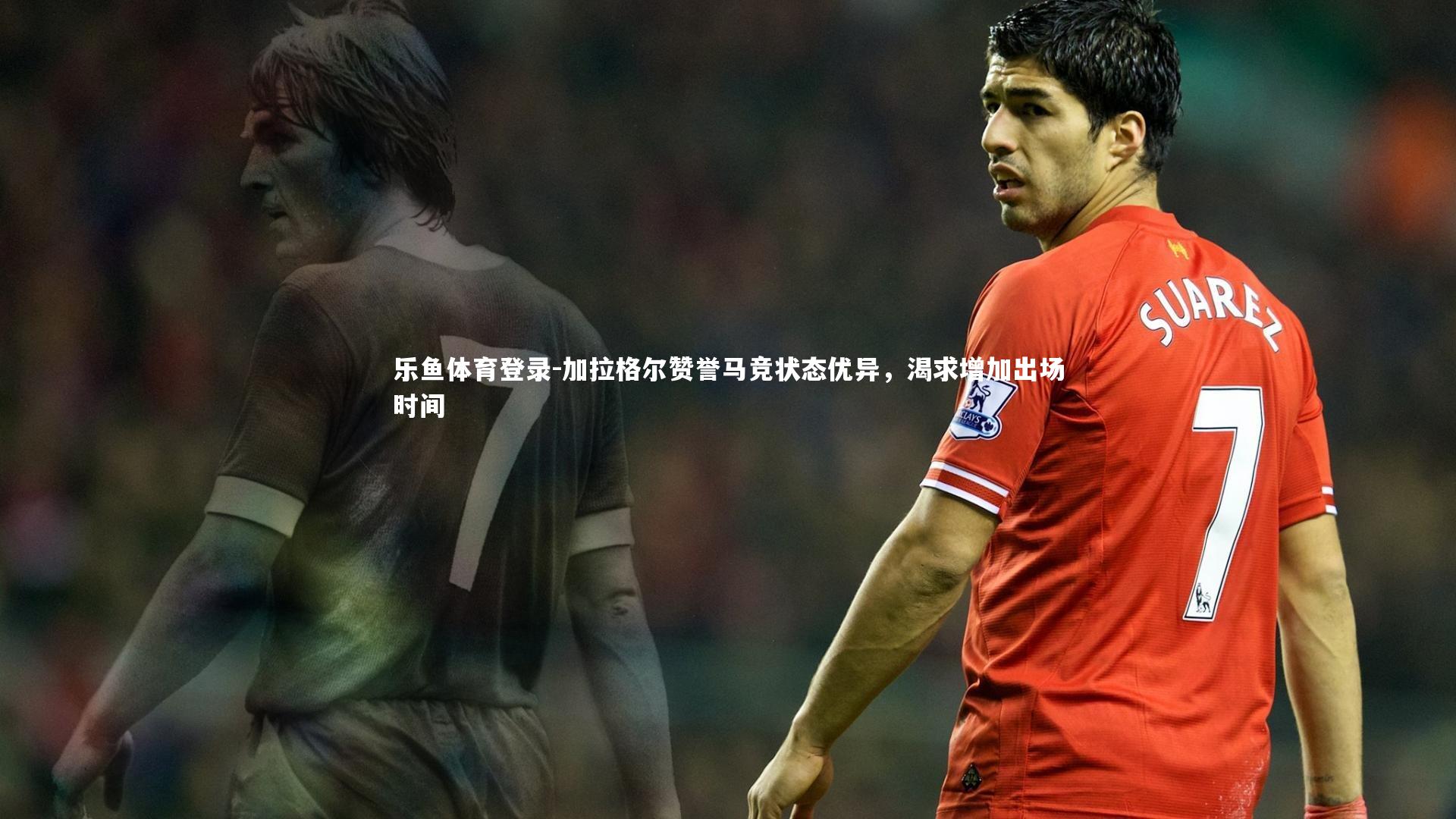 加拉格尔赞誉马竞状态优异，渴求增加出场时间